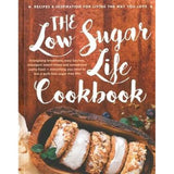 The Low Sugar Life Cookbook : Recipes & Inspiration for Living the Way You Love